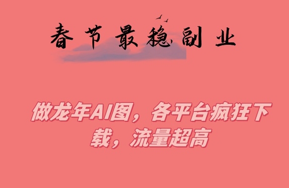 春节期间最稳副业，做龙年AI图，各平台疯狂下载，流量超高【揭秘】-吗喽副业资源站