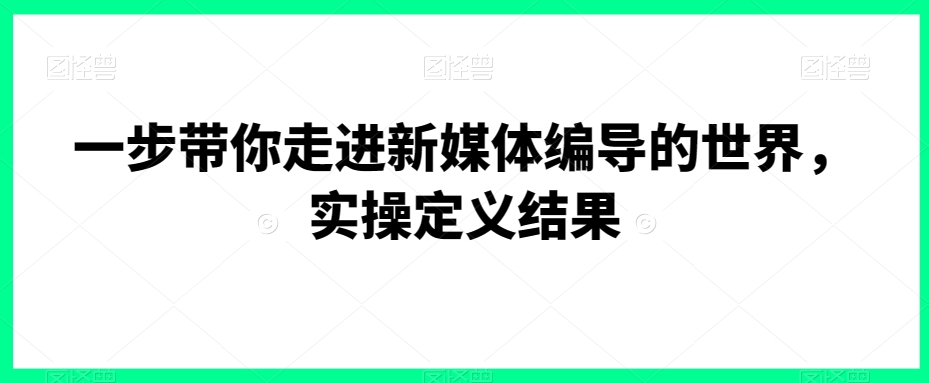 一步带你走进新媒体编导的世界，实操定义结果-吗喽副业资源站