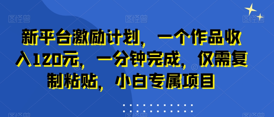 新平台激励计划，一个作品收入120元，一分钟完成，仅需复制粘贴，小白专属项目【揭秘】-吗喽副业资源站