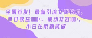 全网首发！最新引流女粉技术，单日收益1000+，被动获客100+，小白在家就能做【揭秘】-吗喽副业资源站
