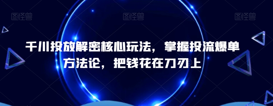 千川投放解密核心玩法，​掌握投流爆单方法论，把钱花在刀刃上-吗喽副业资源站