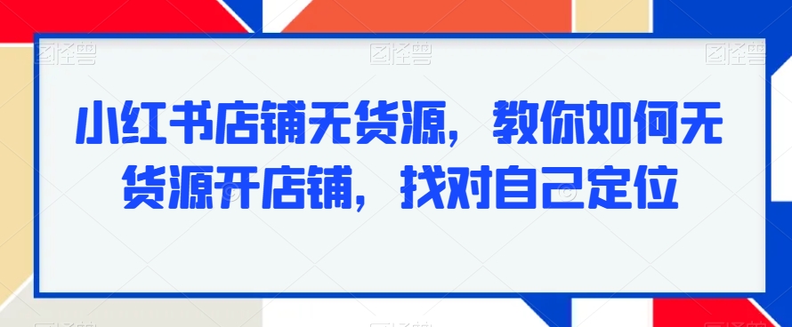 小红书店铺无货源，教你如何无货源开店铺，找对自己定位-吗喽副业资源站
