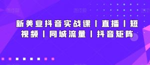 新美业抖音实战课丨直播丨短视频丨同城流量丨抖音矩阵-吗喽副业资源站