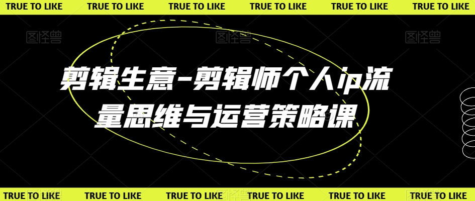剪辑生意-剪辑师个人ip流量思维与运营策略课-吗喽副业资源站