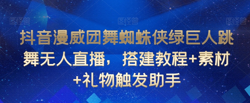 抖音漫威团舞蜘蛛侠绿巨人跳舞无人直播，搭建教程+素材+礼物触发助手-吗喽副业资源站