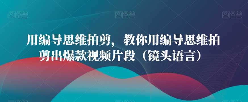 用编导思维拍剪，教你用编导思维拍剪出爆款视频片段（镜头语言）-吗喽副业资源站