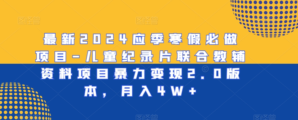 最新2024应季寒假必做项目-儿童纪录片联合教辅资料项目暴力变现2.0版本，月入4W+【揭秘】-吗喽副业资源站