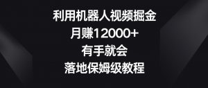 利用机器人视频掘金,月赚12000+,有手就会,落地保姆级教程【揭秘】-吗喽副业资源站