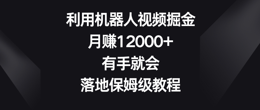 利用机器人视频掘金，月赚12000+，有手就会，落地保姆级教程【揭秘】-吗喽副业资源站