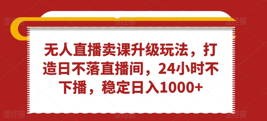 无人直播卖课升级玩法，打造日不落直播间，24小时不下播，稳定日入1000+【揭秘】-吗喽副业资源站