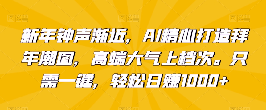 新年钟声渐近，AI精心打造拜年潮图，高端大气上档次。只需一键，轻松日赚1000+【揭秘】-吗喽副业资源站