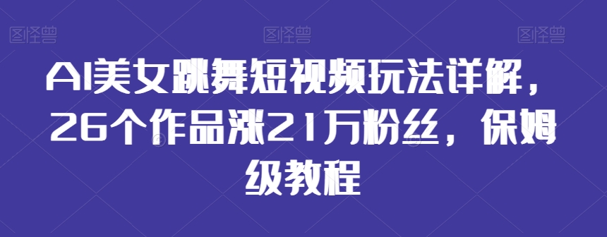 AI美女跳舞短视频玩法详解，26个作品涨21万粉丝，保姆级教程【揭秘】-吗喽副业资源站