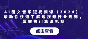 AI图文音乐短视频课（2024）,帮助你快速了解短视频行业规则，掌握热门算法机制-吗喽副业资源站