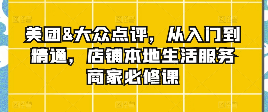 美团&大众点评，从入门到精通，店铺本地生活服务商家必修课-吗喽副业资源站