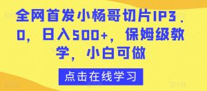 全网首发小杨哥切片IP3.0,日入500+,保姆级教学,小白可做【揭秘】-吗喽副业资源站