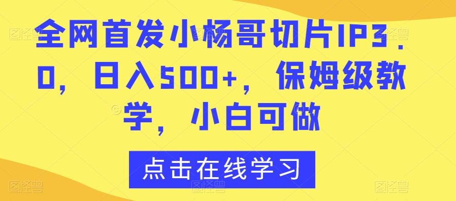 全网首发小杨哥切片IP3.0，日入500+，保姆级教学，小白可做【揭秘】-吗喽副业资源站