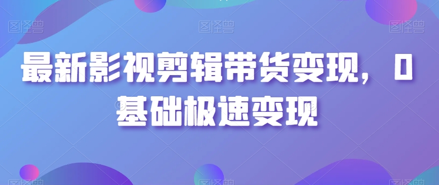 最新影视剪辑带货变现，0基础极速变现-吗喽副业资源站
