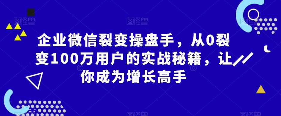 企业微信裂变操盘手，从0裂变100万用户的实战秘籍，让你成为增长高手-吗喽副业资源站