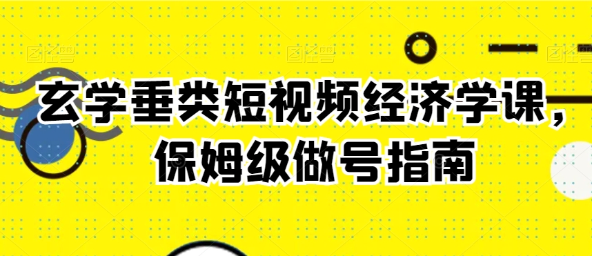 玄学垂类短视频经济学课，保姆级做号指南-吗喽副业资源站