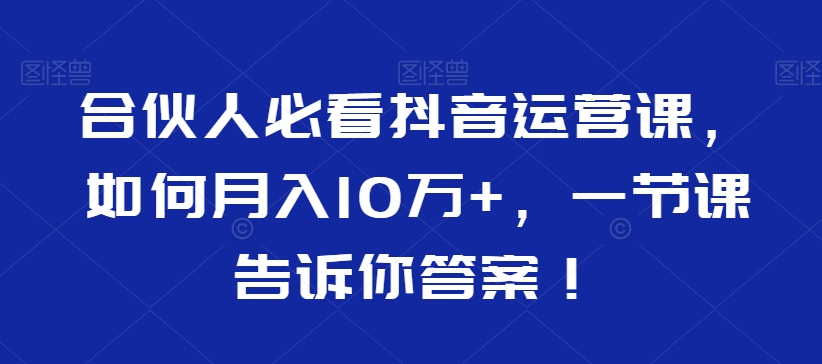 合伙人必看抖音运营课，如何月入10万+，一节课告诉你答案！-吗喽副业资源站