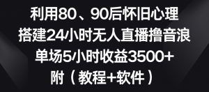利用80、90后怀旧心理，搭建24小时无人直播撸音浪，单场5小时收益3500+（教程+软件）【揭秘】-吗喽副业资源站