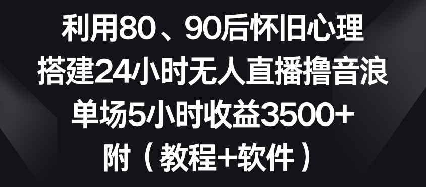 利用80、90后怀旧心理，搭建24小时无人直播撸音浪，单场5小时收益3500+（教程+软件）【揭秘】-吗喽副业资源站