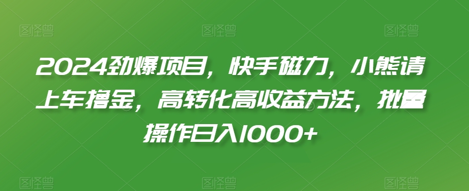 2024劲爆项目，快手磁力，小熊请上车撸金，高转化高收益方法，批量操作日入1000+【揭秘】-吗喽副业资源站