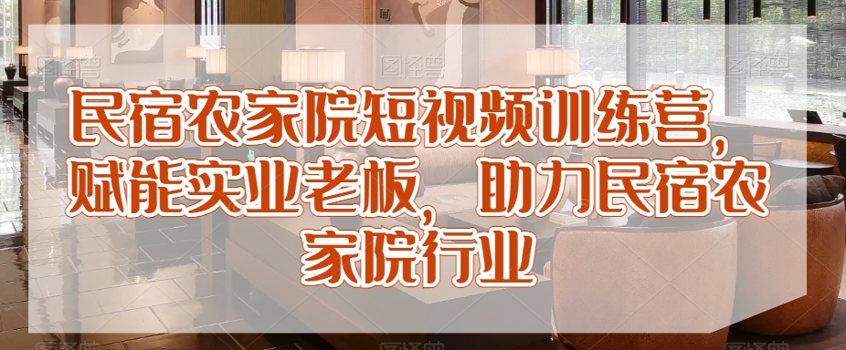 民宿农家院短视频训练营，赋能实业老板，助力民宿农家院行业-吗喽副业资源站