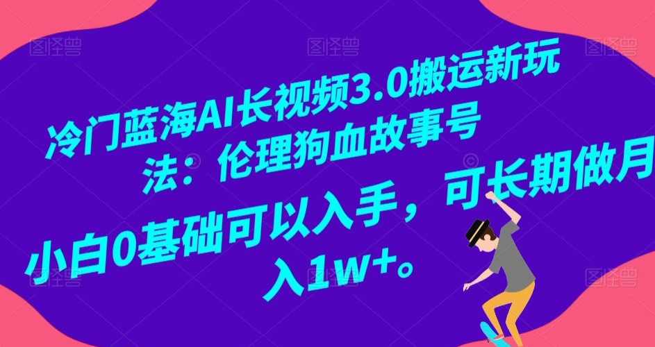 冷门蓝海AI长视频3.0搬运新玩法：伦理狗血故事号，小白0基础可以入手，可长期做月入1w+【揭秘】-吗喽副业资源站