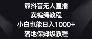 靠抖音无人直播，卖编绳教程，小白也能日入1000+，落地保姆级教程【揭秘】-吗喽副业资源站