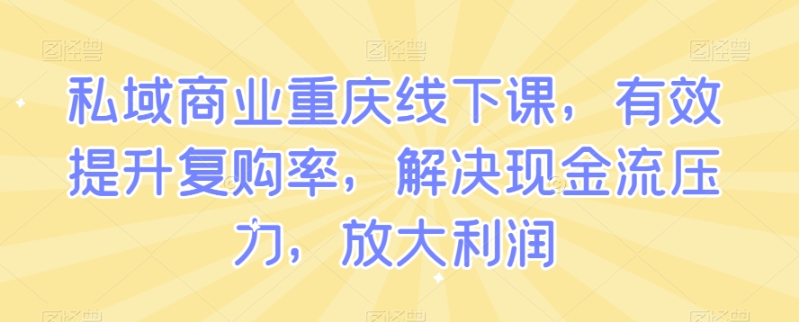 私域商业重庆线下课，有效提升复购率，解决现金流压力，放大利润-吗喽副业资源站