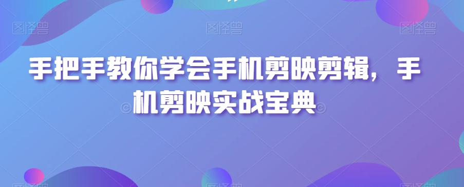 手把手教你学会手机剪映剪辑，手机剪映实战宝典-吗喽副业资源站