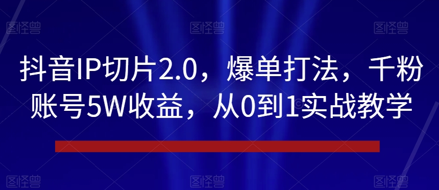 抖音IP切片2.0，爆单打法，千粉账号5W收益，从0到1实战教学【揭秘】-吗喽副业资源站