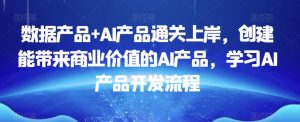 数据产品+AI产品通关上岸，创建能带来商业价值的AI产品，学习AI产品开发流程-吗喽副业资源站