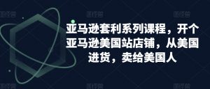 亚马逊套利系列课程，开个亚马逊美国站店铺，从美国进货，卖给美国人-吗喽副业资源站