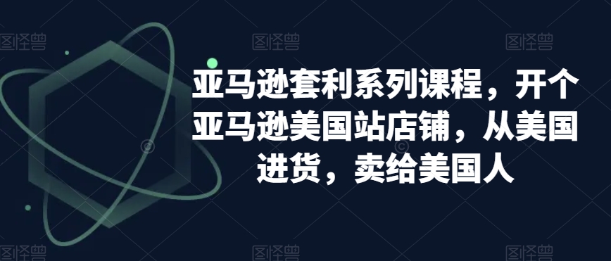 亚马逊套利系列课程，开个亚马逊美国站店铺，从美国进货，卖给美国人-吗喽副业资源站