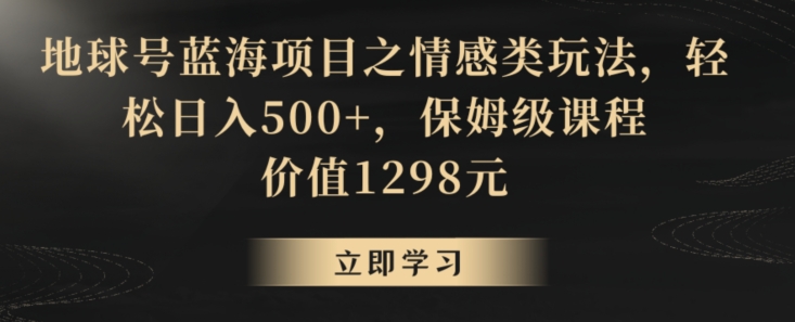 地球号蓝海项目之情感类玩法，轻松日入500+，保姆级课程【揭秘】-吗喽副业资源站