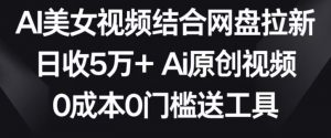 AI美女视频结合网盘拉新，日收5万+两分钟一条Ai原创视频，0成本0门槛送工具【揭秘】-吗喽副业资源站