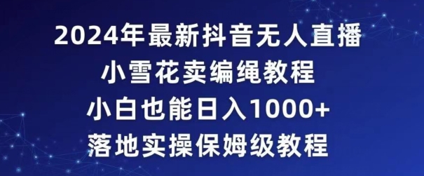 2024年抖音最新无人直播小雪花卖编绳项目，小白也能日入1000+落地实操保姆级教程【揭秘】-吗喽副业资源站