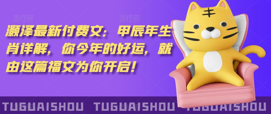 ‮泽灏‬最新‮费付‬文：甲‮年辰‬生肖详解，‮今你‬年的好运，就‮这由‬篇福文‮你为‬开启！-吗喽副业资源站
