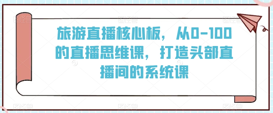 旅游直播核心板，从0-100的直播思维课，打造头部直播间的系统课-吗喽副业资源站