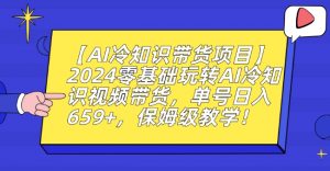 【AI冷知识带货项目】2024零基础玩转AI冷知识视频带货，单号日入659+，保姆级教学【揭秘】-吗喽副业资源站
