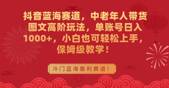 抖音蓝海赛道，中老年人带货图文高阶玩法，单账号日入1000+，小白也可轻松上手，保姆级教学【揭秘】-吗喽副业资源站