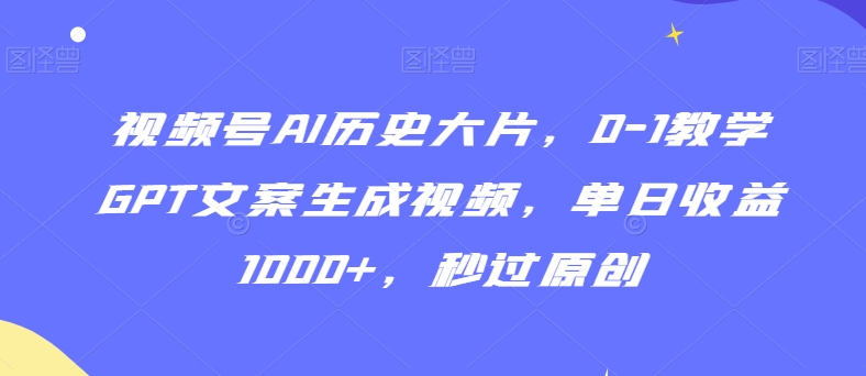 视频号AI历史大片，0-1教学GPT文案生成视频，单日收益1000+，秒过原创【揭秘】-吗喽副业资源站
