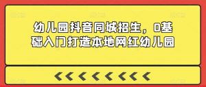 幼儿园抖音同城招生，0基础入门打造本地网红幼儿园-吗喽副业资源站