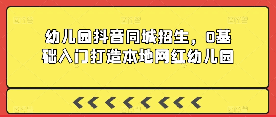 幼儿园抖音同城招生，0基础入门打造本地网红幼儿园-吗喽副业资源站