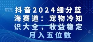 抖音2024细分蓝海赛道：宠物冷知识大全，收益稳定，月入五位数【揭秘】-吗喽副业资源站