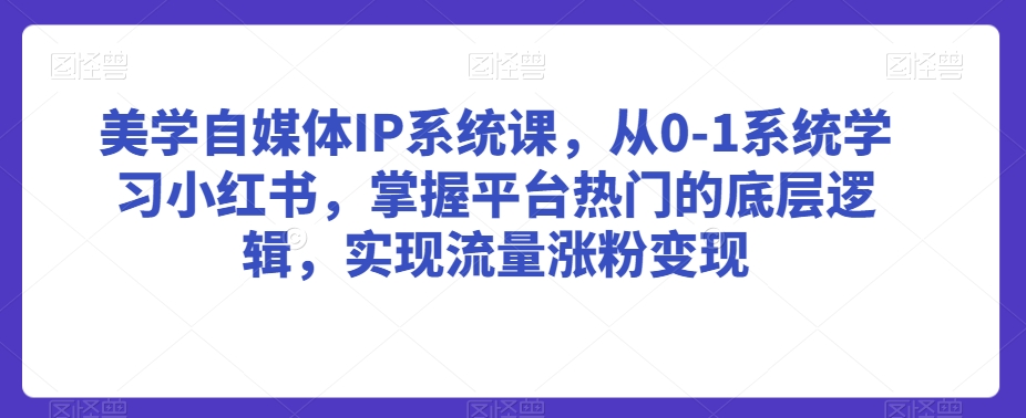 美学自媒体IP系统课，从0-1系统学习小红书，掌握平台热门的底层逻辑，实现流量涨粉变现-吗喽副业资源站