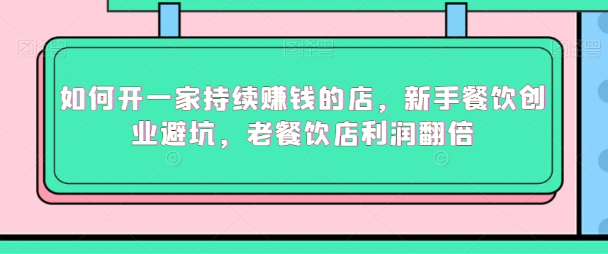 如何开一家持续赚钱的店，新手餐饮创业避坑，老餐饮店利润翻倍-吗喽副业资源站