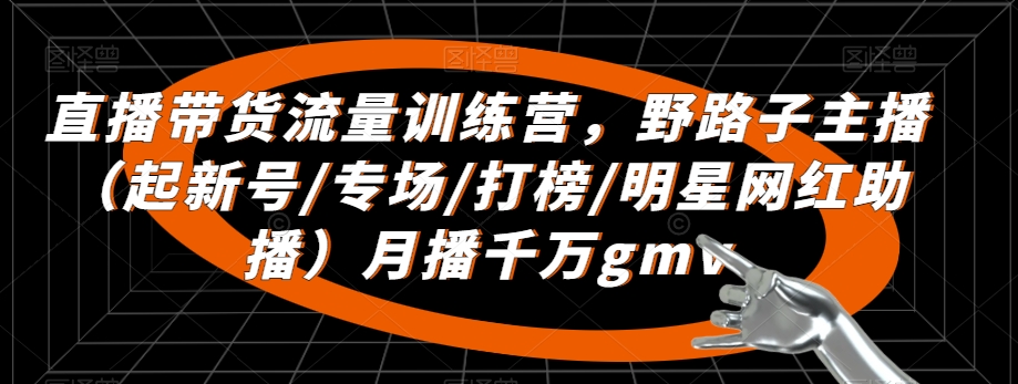 直播带货流量训练营，​野路子主播（起新号/专场/打榜/明星网红助播）月播千万gmv-吗喽副业资源站